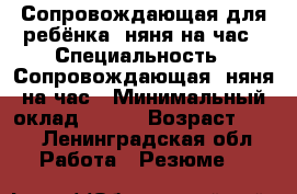 Сопровождающая для ребёнка, няня на час › Специальность ­ Сопровождающая, няня на час › Минимальный оклад ­ 350 › Возраст ­ 51 - Ленинградская обл. Работа » Резюме   